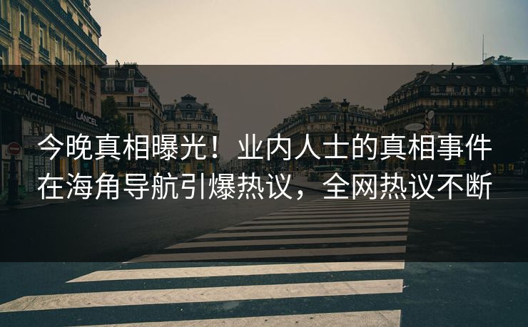 今晚真相曝光！业内人士的真相事件在海角导航引爆热议，全网热议不断