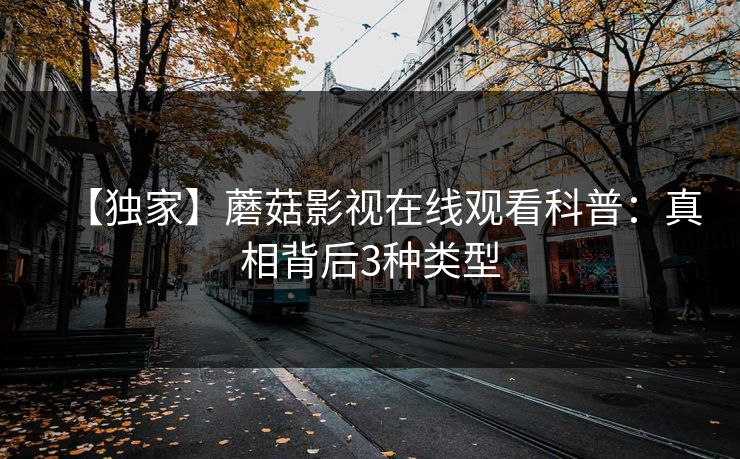 【独家】蘑菇影视在线观看科普：真相背后3种类型