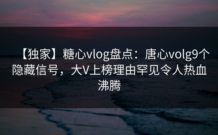【独家】糖心vlog盘点:唐心volg9个隐藏信号,大V上榜理由罕见令人热血沸腾 【独家】糖心vlog盘点:唐心volg9个隐藏信号,大V上榜理由罕见令人热血沸腾