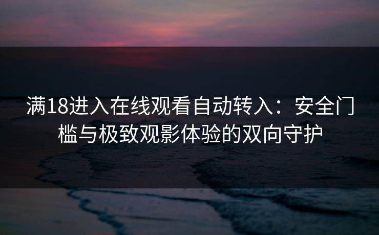 满18进入在线观看自动转入：安全门槛与极致观影体验的双向守护