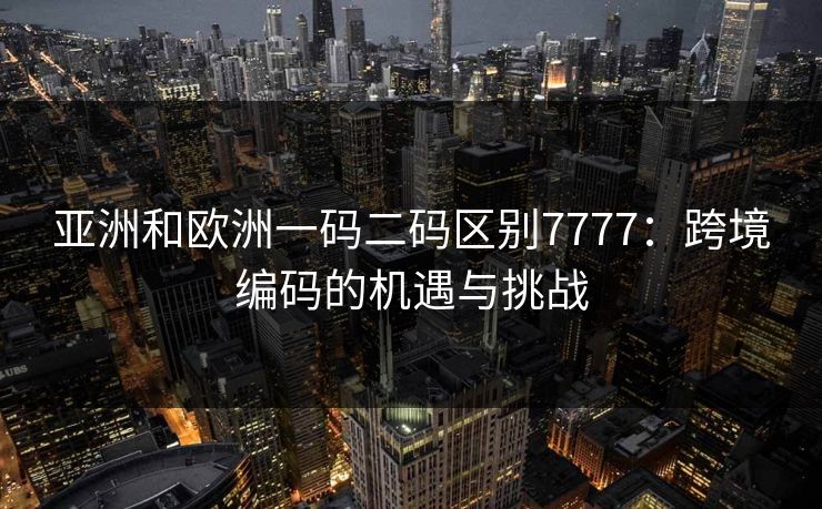 亚洲和欧洲一码二码区别7777：跨境编码的机遇与挑战