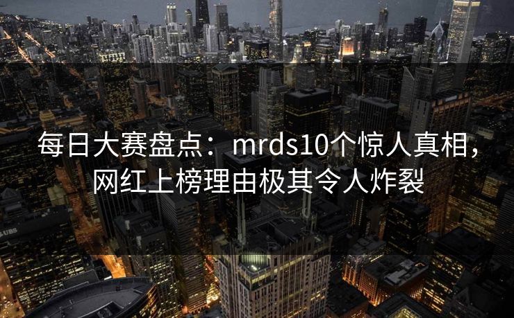 每日大赛盘点：mrds10个惊人真相，网红上榜理由极其令人炸裂