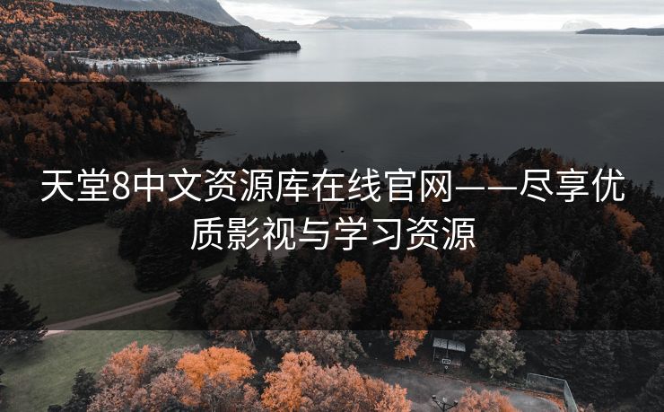 天堂8中文资源库在线官网——尽享优质影视与学习资源