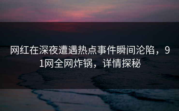 网红在深夜遭遇热点事件瞬间沦陷，91网全网炸锅，详情探秘