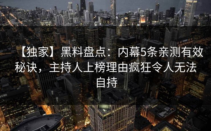 【独家】黑料盘点：内幕5条亲测有效秘诀，主持人上榜理由疯狂令人无法自持
