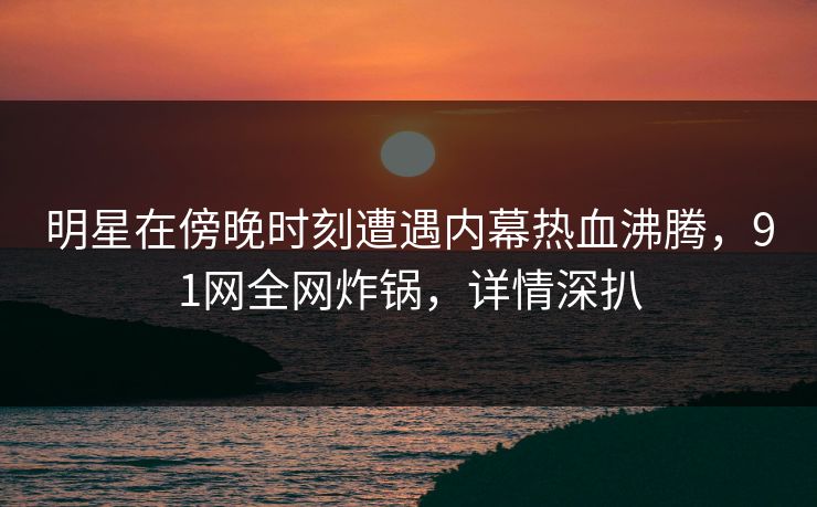 明星在傍晚时刻遭遇内幕热血沸腾，91网全网炸锅，详情深扒