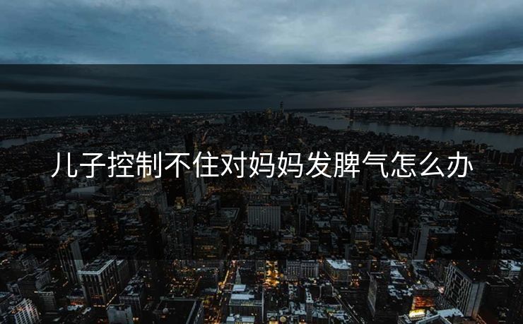 儿子控制不住对妈妈发脾气怎么办