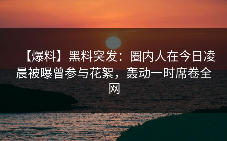 【爆料】黑料突发：圈内人在今日凌晨被曝曾参与花絮，轰动一时席卷全网