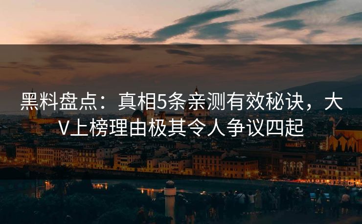 黑料盘点：真相5条亲测有效秘诀，大V上榜理由极其令人争议四起