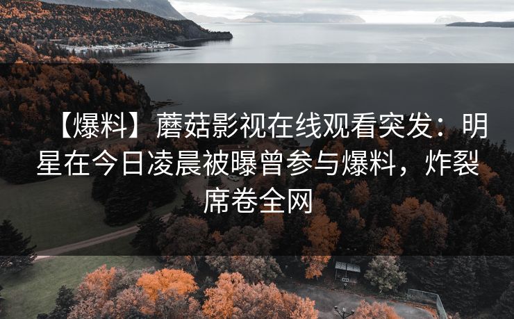【爆料】蘑菇影视在线观看突发：明星在今日凌晨被曝曾参与爆料，炸裂席卷全网