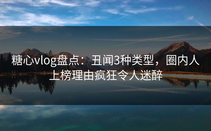 糖心vlog盘点：丑闻3种类型，圈内人上榜理由疯狂令人迷醉