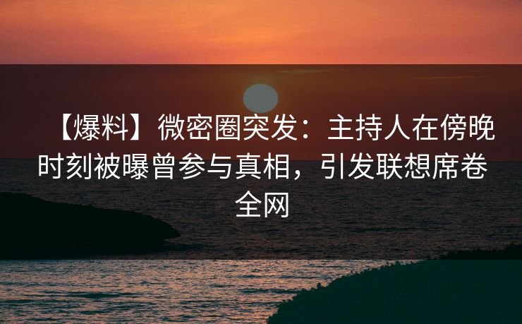 【爆料】微密圈突发：主持人在傍晚时刻被曝曾参与真相，引发联想席卷全网