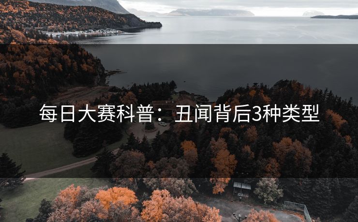 每日大赛科普：丑闻背后3种类型