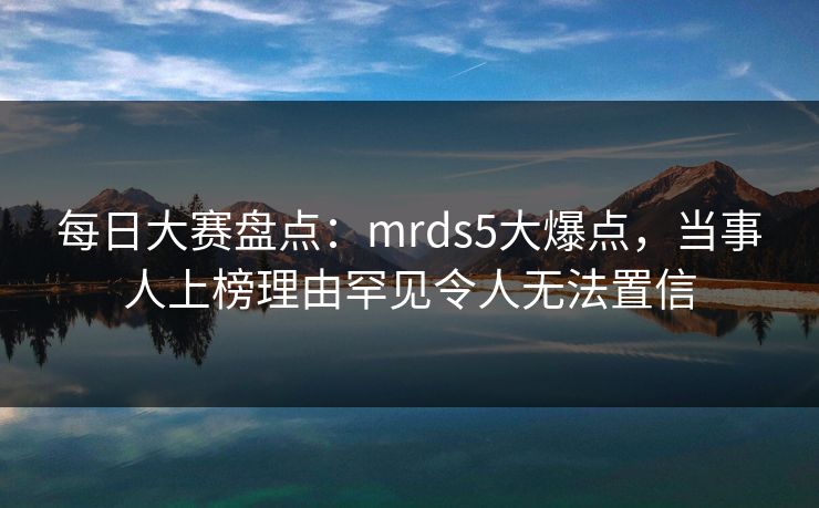 每日大赛盘点：mrds5大爆点，当事人上榜理由罕见令人无法置信