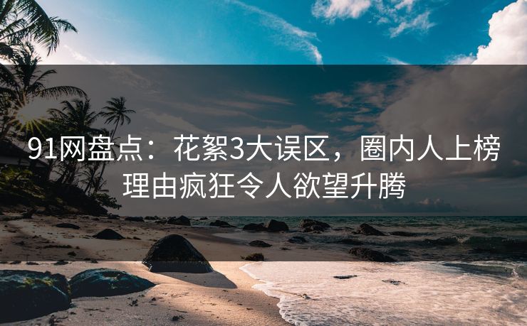 91网盘点：花絮3大误区，圈内人上榜理由疯狂令人欲望升腾