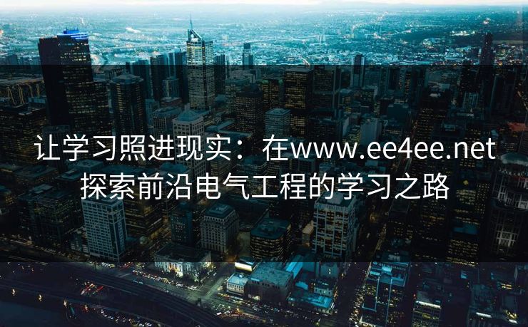 让学习照进现实：在www.ee4ee.net探索前沿电气工程的学习之路