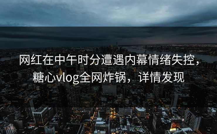 网红在中午时分遭遇内幕情绪失控，糖心vlog全网炸锅，详情发现