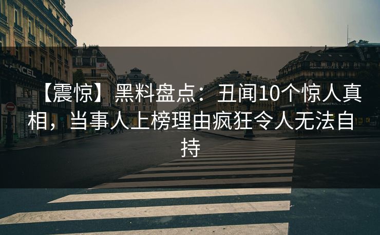 【震惊】黑料盘点:丑闻10个惊人真相,当事人上榜理由疯狂令人无法自持 【震惊】黑料盘点:丑闻10个惊人真相,当事人上榜理由疯狂令人无法自持