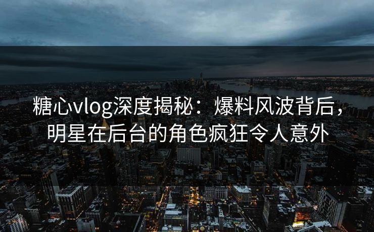 糖心vlog深度揭秘:爆料风波背后,明星在后台的角色疯狂令人意外 糖心vlog深度揭秘:爆料风波背后,明星在后台的角色疯狂令人意外