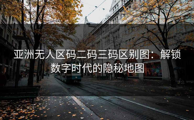 亚洲无人区码二码三码区别图:解锁数字时代的隐秘地图 亚洲无人区码二码三码区别图:解锁数字时代的隐秘地图