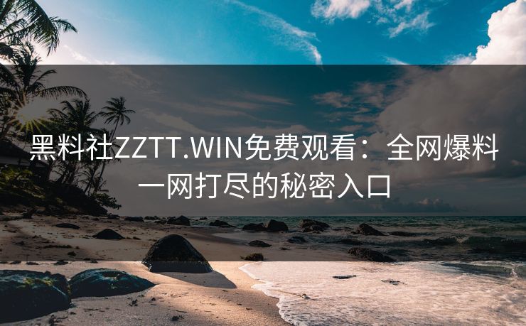 黑料社ZZTT.WIN免费观看:全网爆料一网打尽的秘密入口 黑料社ZZTT.WIN免费观看:全网爆料一网打尽的秘密入口