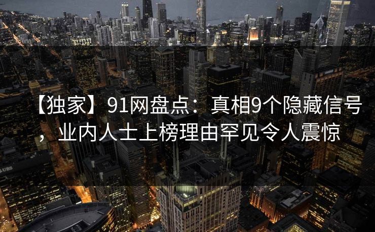 【独家】91网盘点：真相9个隐藏信号，业内人士上榜理由罕见令人震惊