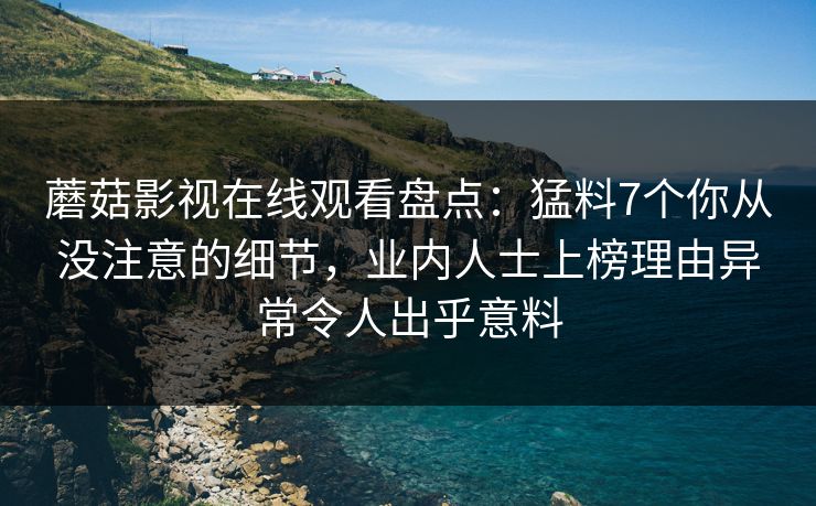 蘑菇影视在线观看盘点:猛料7个你从没注意的细节,业内人士上榜理由异常令人出乎意料 蘑菇影视在线观看盘点:猛料7个你从没注意的细节,业内人士上榜理由异常令人出乎意料