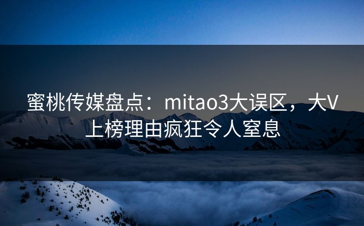 蜜桃传媒盘点:mitao3大误区,大V上榜理由疯狂令人窒息 蜜桃传媒盘点:mitao3大误区,大V上榜理由疯狂令人窒息