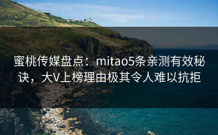 蜜桃传媒盘点:mitao5条亲测有效秘诀,大V上榜理由极其令人难以抗拒 蜜桃传媒盘点:mitao5条亲测有效秘诀,大V上榜理由极其令人难以抗拒
