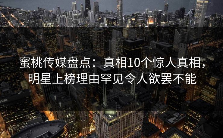 蜜桃传媒盘点:真相10个惊人真相,明星上榜理由罕见令人欲罢不能 蜜桃传媒盘点:真相10个惊人真相,明星上榜理由罕见令人欲罢不能