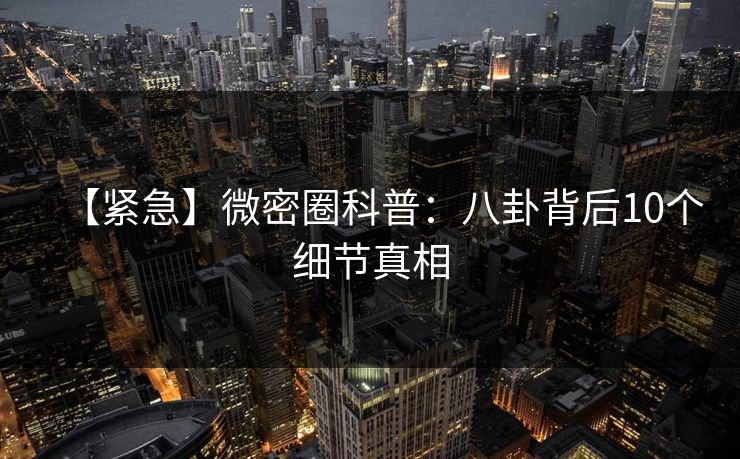 【紧急】微密圈科普:八卦背后10个细节真相 【紧急】微密圈科普:八卦背后10个细节真相