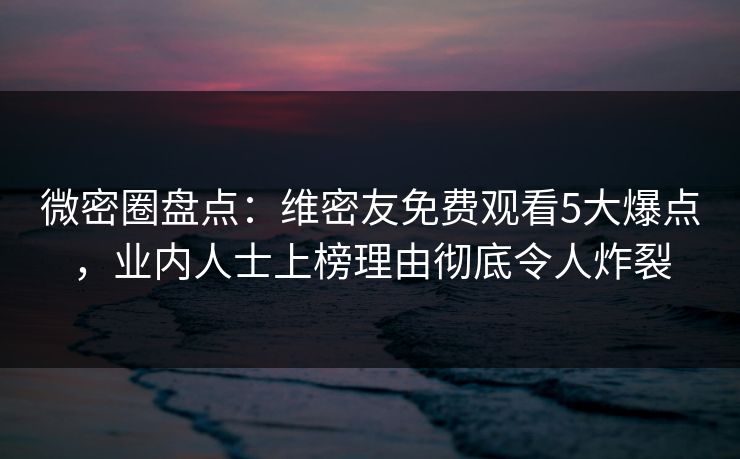 微密圈盘点:维密友免费观看5大爆点,业内人士上榜理由彻底令人炸裂 微密圈盘点:维密友免费观看5大爆点,业内人士上榜理由彻底令人炸裂