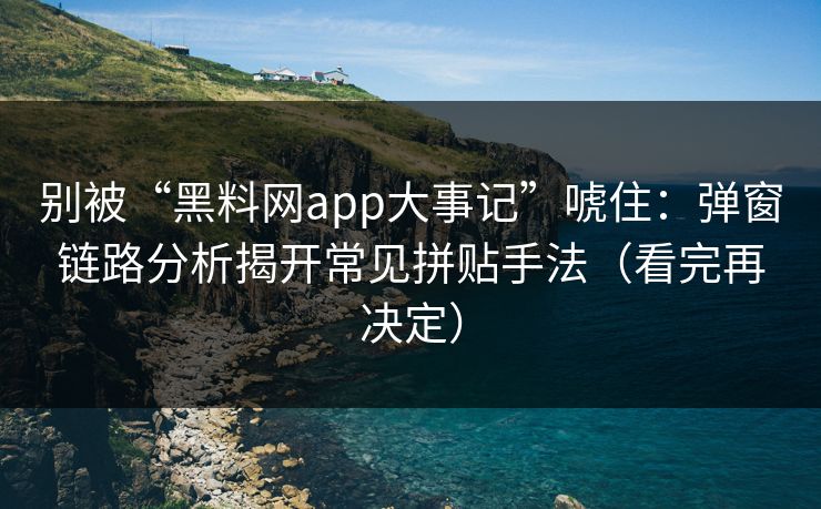 别被“黑料网app大事记”唬住：弹窗链路分析揭开常见拼贴手法（看完再决定）