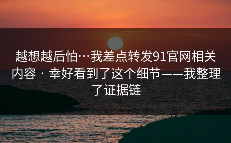 越想越后怕…我差点转发91官网相关内容 · 幸好看到了这个细节——我整理了证据链