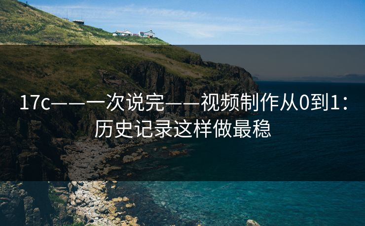 17c——一次说完——视频制作从0到1：历史记录这样做最稳
