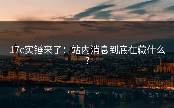 17c实锤来了：站内消息到底在藏什么?