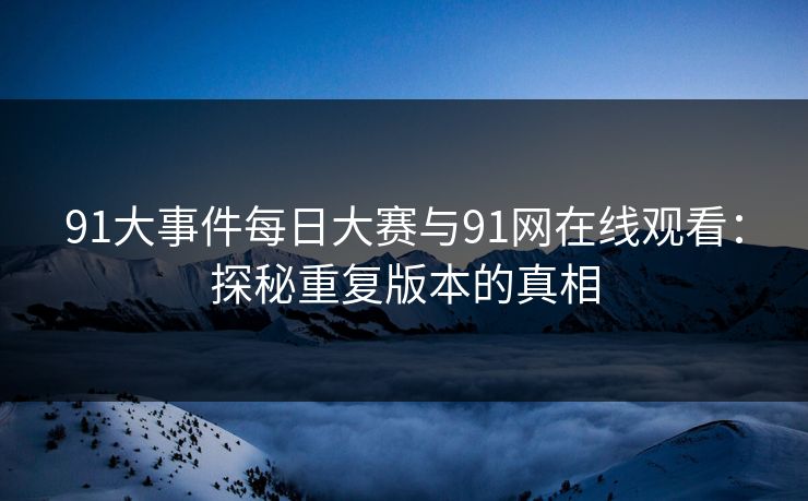 91大事件每日大赛与91网在线观看：探秘重复版本的真相