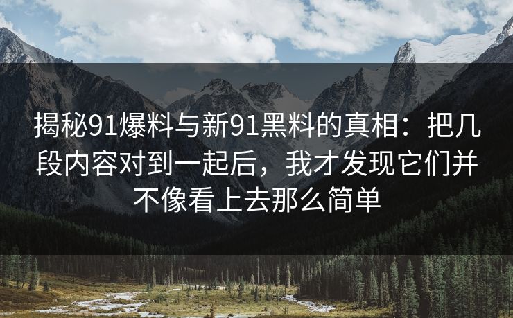 揭秘91爆料与新91黑料的真相:把几段内容对到一起后,我才发现它们并不像看上去那么简单 揭秘91爆料与新91黑料的真相:把几段内容对到一起后,我才发现它们并不像看上去那么简单